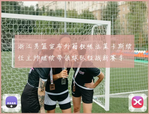 浙江男篮宣布外籍教练法莱卡斯续任主帅继续带领球队征战新赛季