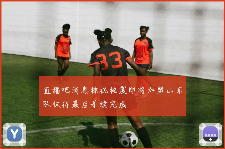 直播吧消息称祝铭震即将加盟山东队仅待最后手续完成