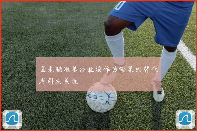 国米瞄准盖拉杜埃作为哈莱利替代者引发关注