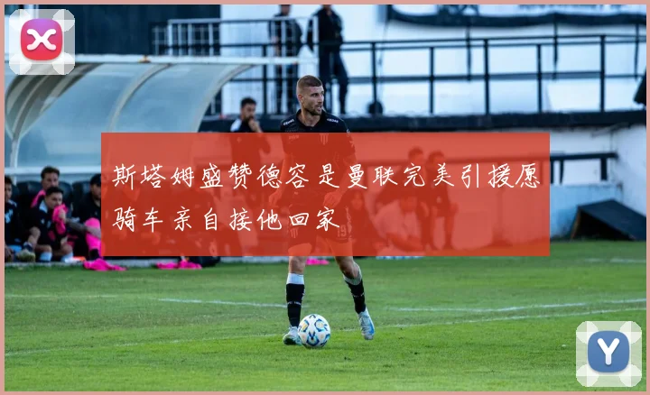斯塔姆盛赞德容是曼联完美引援愿骑车亲自接他回家