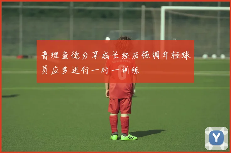 普理查德分享成长经历强调年轻球员应多进行一对一训练