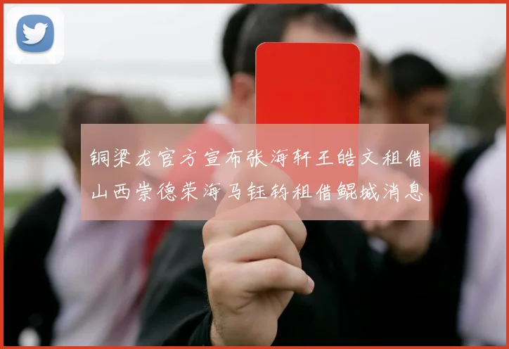 铜梁龙官方宣布张海轩王皓文租借山西崇德荣海马钰钧租借鲲城消息