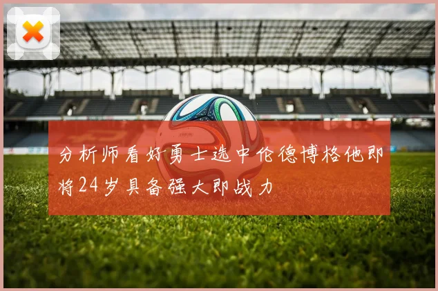 分析师看好勇士选中伦德博格他即将24岁具备强大即战力