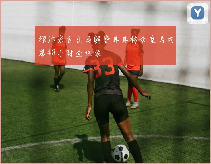 穆帅亲自出马解密库库转会皇马内幕48小时全记录