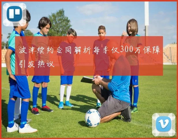 波津续约合同解析每季仅300万保障引发热议