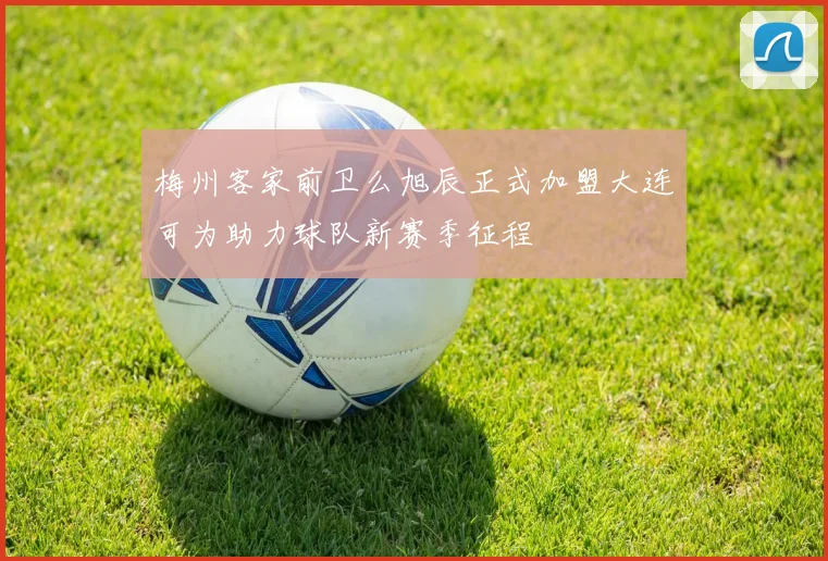 梅州客家前卫么旭辰正式加盟大连可为助力球队新赛季征程