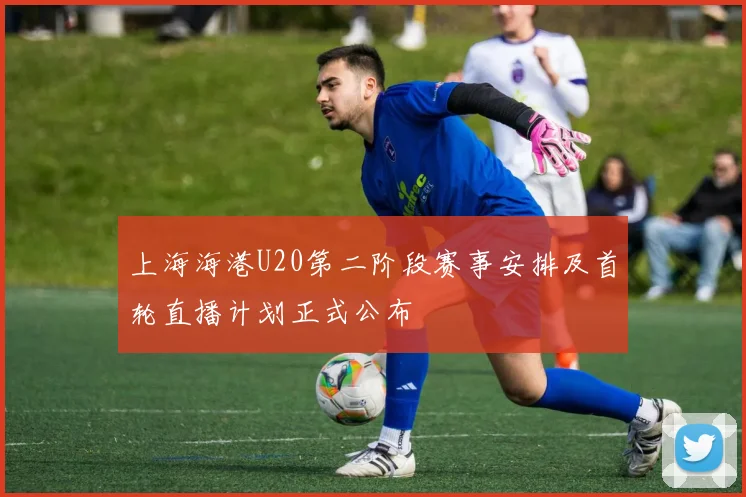 上海海港U20第二阶段赛事安排及首轮直播计划正式公布
