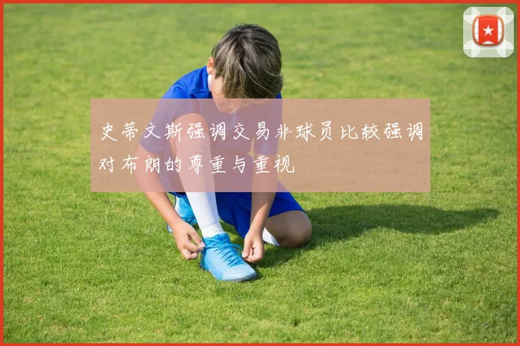 史蒂文斯强调交易非球员比较强调对布朗的尊重与重视