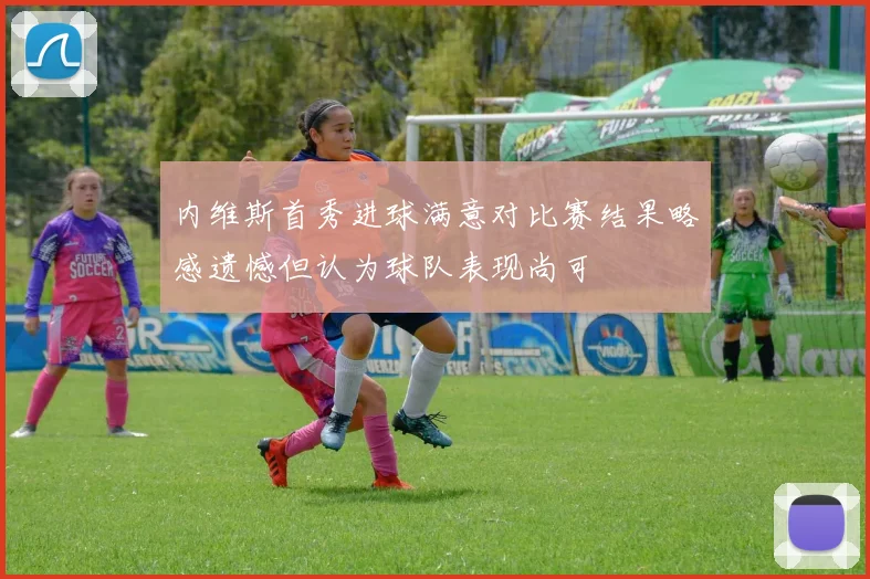 内维斯首秀进球满意对比赛结果略感遗憾但认为球队表现尚可