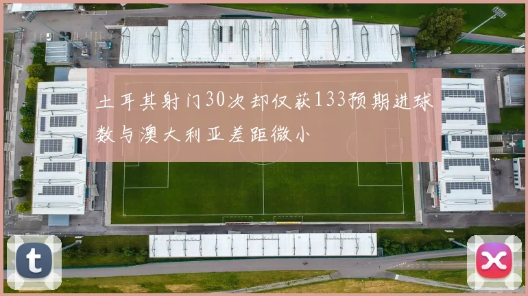 土耳其射门30次却仅获133预期进球数与澳大利亚差距微小