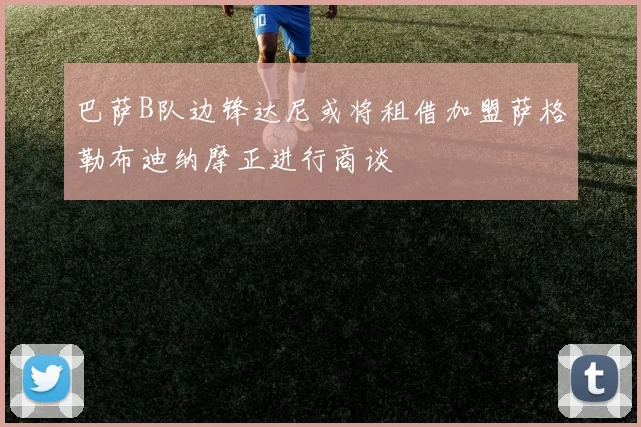巴萨B队边锋达尼或将租借加盟萨格勒布迪纳摩正进行商谈