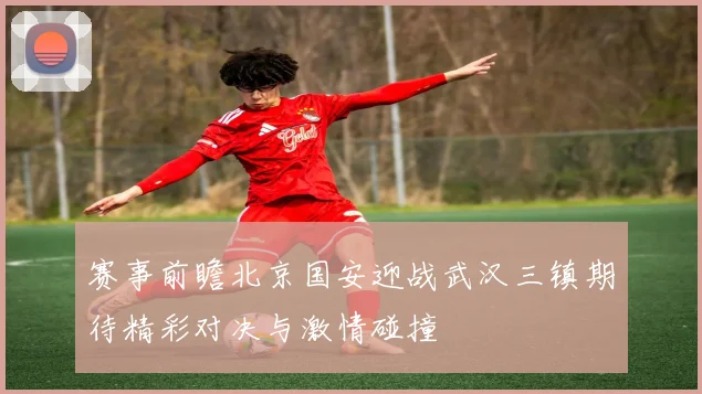 赛事前瞻北京国安迎战武汉三镇期待精彩对决与激情碰撞