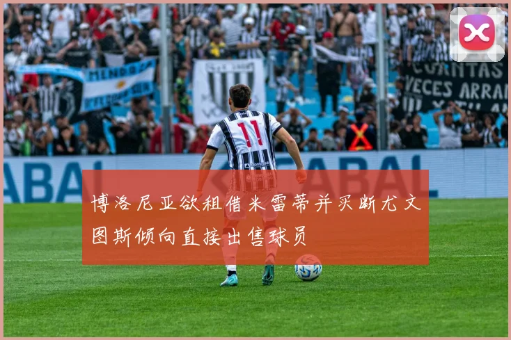 博洛尼亚欲租借米雷蒂并买断尤文图斯倾向直接出售球员