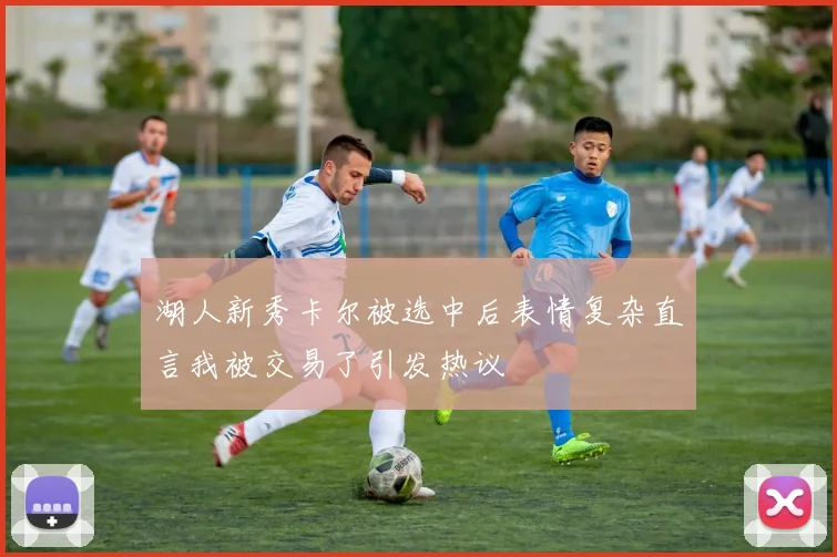 湖人新秀卡尔被选中后表情复杂直言我被交易了引发热议
